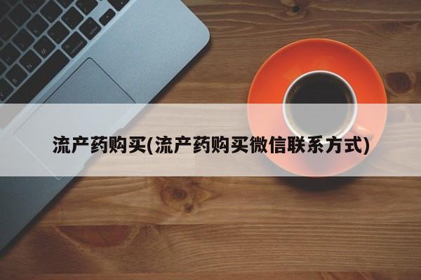 堕胎药微信有谁买微信流产药购买(流产药购买微信联系方式)