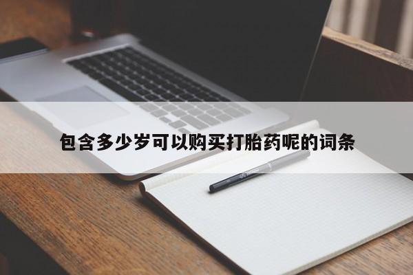 堕胎药微信有谁买微信包含多少岁可以购买打胎药呢的词条