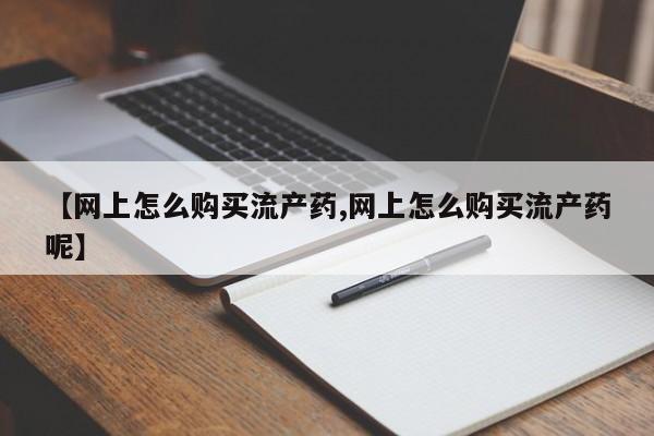 堕胎药微信有谁买微信【网上怎么购买流产药,网上怎么购买流产药呢】