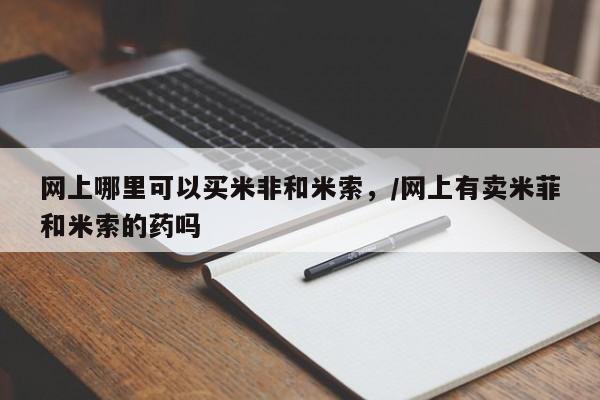 堕胎药微信有谁买微信网上哪里可以买米非和米索，/网上有卖米菲和米索的药吗