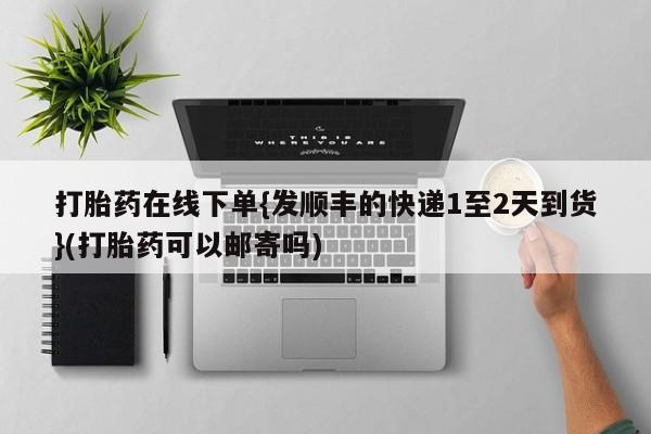堕胎药微信有谁买微信打胎药在线下单{发顺丰的快递1至2天到货}(打胎药可以邮寄吗)