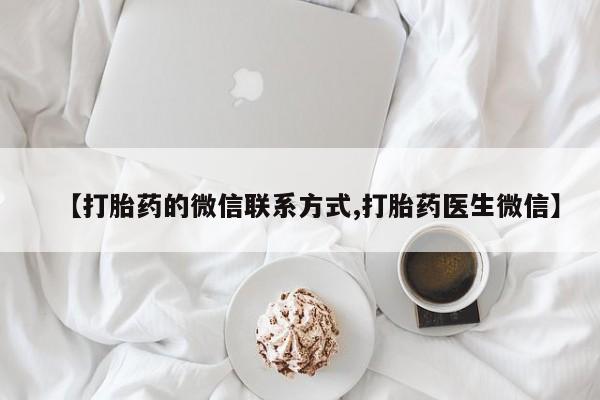 堕胎药微信有谁买微信【打胎药的微信联系方式,打胎药医生微信】