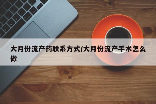 堕胎药微信有谁买微信大月份流产药联系方式/大月份流产手术怎么做