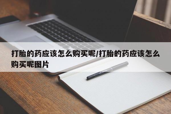 堕胎药微信有谁买微信打胎的药应该怎么购买呢/打胎的药应该怎么购买呢图片
