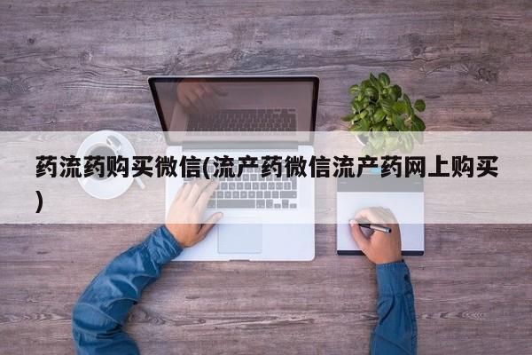 堕胎药微信有谁买微信药流药购买微信(流产药微信流产药网上购买)
