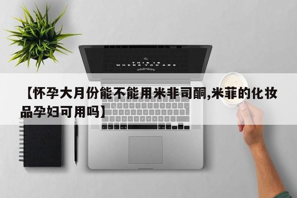 堕胎药微信有谁买微信【怀孕大月份能不能用米非司酮,米菲的化妆品孕妇可用吗】