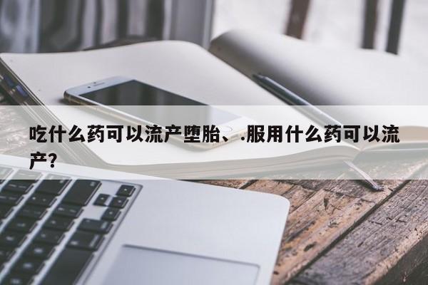 堕胎药微信有谁买微信吃什么药可以流产堕胎、.服用什么药可以流产？