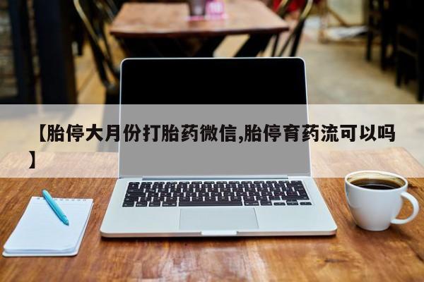堕胎药微信有谁买微信【胎停大月份打胎药微信,胎停育药流可以吗】