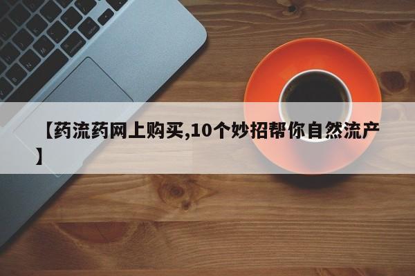 堕胎药微信有谁买微信【药流药网上购买,10个妙招帮你自然流产】