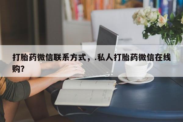 堕胎药微信有谁买微信打胎药微信联系方式，.私人打胎药微信在线购？