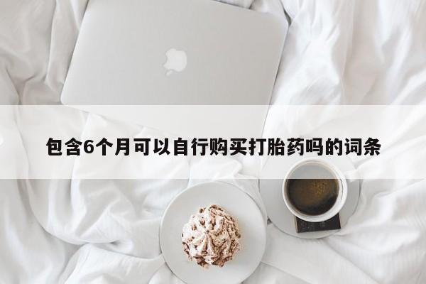 堕胎药微信有谁买微信包含6个月可以自行购买打胎药吗的词条