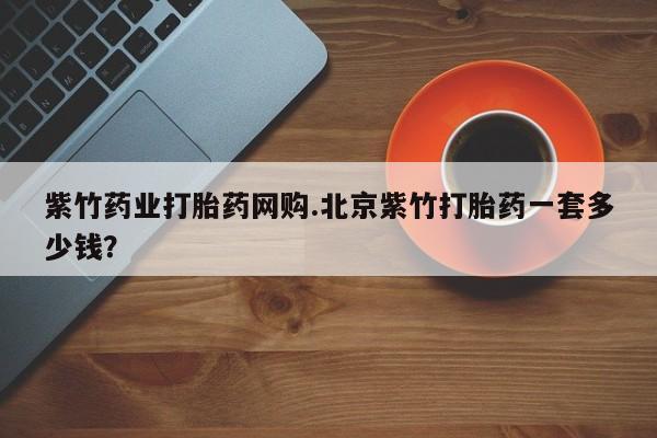 堕胎药微信有谁买微信紫竹药业打胎药网购.北京紫竹打胎药一套多少钱？