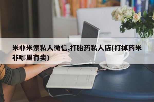 堕胎药微信有谁买微信米非米索私人微信,打胎药私人店(打掉药米非哪里有卖)